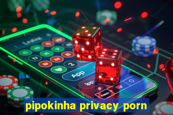 pipokinha privacy porn